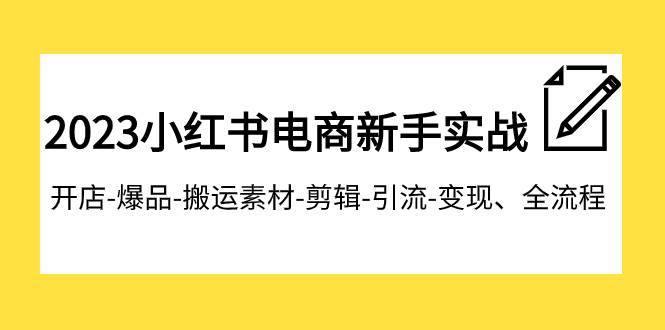 2023小红书电商新手实战课程,开店-爆品-搬运素材-剪辑-引流-变现、全流程第1张-极致技术工厂 2023小红书电商新手实战课程,开店-爆品-搬运素材-剪辑-引流-变现、全流程