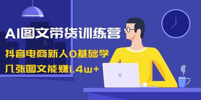 AI图文带货训练营:抖音电商新人0基础学,几张图文能赚1.4w第1张-极致技术工厂 AI图文带货训练营:抖音电商新人0基础学,几张图文能赚1.4w