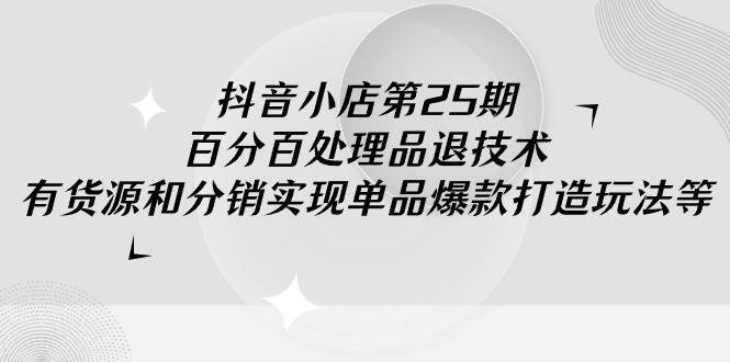 抖音小店-第25期,百分百处理品退技术,有货源和分销实现单品爆款打造玩法第1张-极致技术工厂 抖音小店-第25期,百分百处理品退技术,有货源和分销实现单品爆款打造玩法
